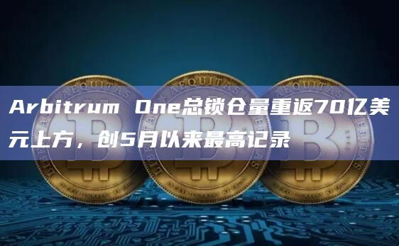 Arbitrum One总锁仓量重返70亿美元上方，创5月以来最高记录