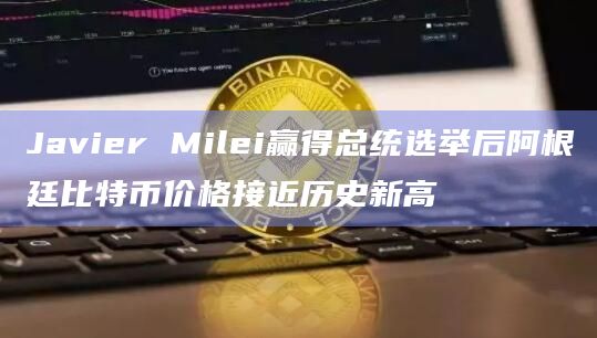 Javier Milei赢得总统选举后阿根廷比特币价格接近历史新高