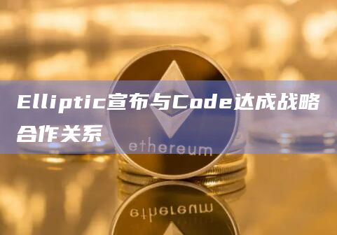 Elliptic宣布与Code为数字资产行业的可持续发展提供全面的监管科技解决方案