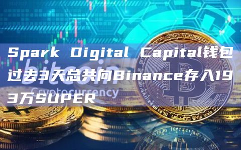 Spark Digital Capital钱包过去3天总共向Binance存入193万SUPER