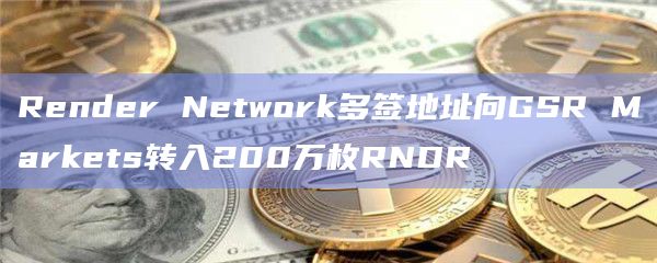 Render Network多签地址向GSR Markets转入200万枚RNDR