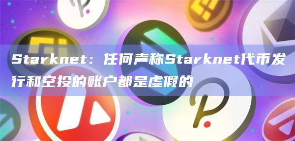 Starknet：任何声称Starknet代币发行和空投的账户都是虚假的