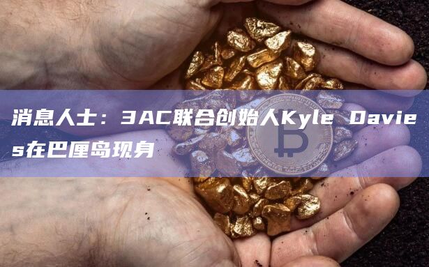 消息人士：3AC联合创始人Kyle Davies在巴厘岛现身