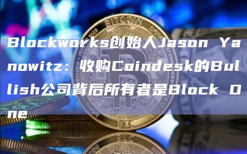 Blockworks创始人Jason Yanowitz:收购Coindesk的Bullish公司背后所有者是Block One