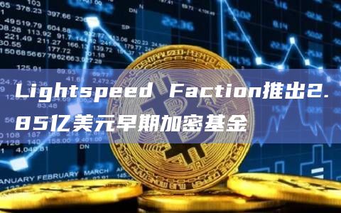 Lightspeed Faction推出2.85亿美元早期加密基金
