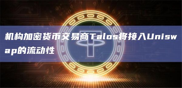 机构加密货币交易商Talos将接入Uniswap的流动性