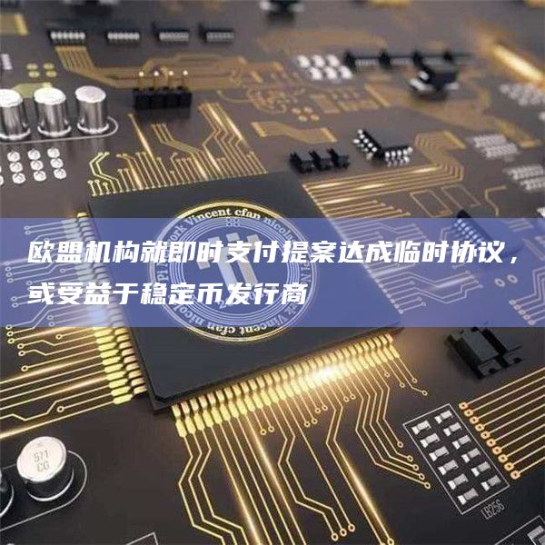 欧盟机构就即时支付提案达成临时协议,或受益于稳定币发行商
