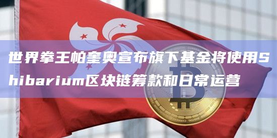 世界拳王帕奎奥宣布旗下基金将使用Shibarium区块链筹款和日常运营