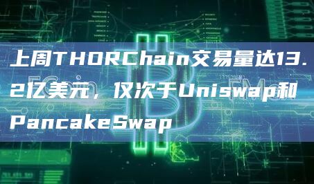 上周THORChain交易量达13.2亿美元，仅次于Uniswap和PancakeSwap