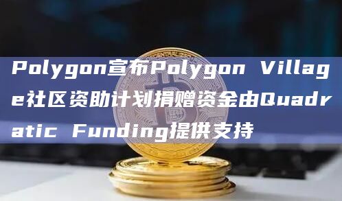 Polygon宣布Polygon Village社区资助计划捐赠资金由Quadratic Funding提供支持