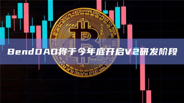 BendDAO将于今年底开启V2研发阶段