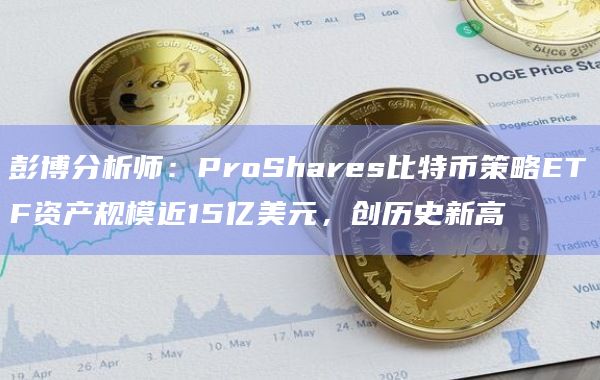 彭博分析师：ProShares比特币策略ETF资产规模近15亿美元，创历史新高
