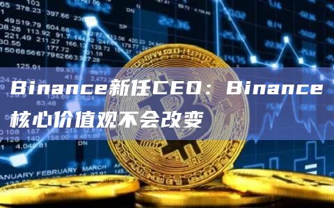 Binance新任CEO：Binance核心价值观不会改变