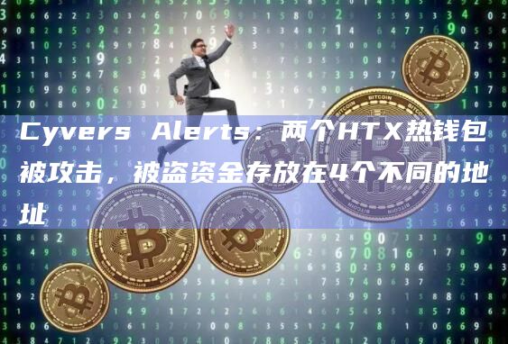 Cyvers Alerts：两个HTX热钱包被攻击，被盗资金存放在4个不同的地址