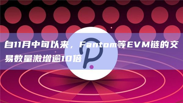 自11月中旬以来,Fantom等EVM链的交易数量激增逾10倍