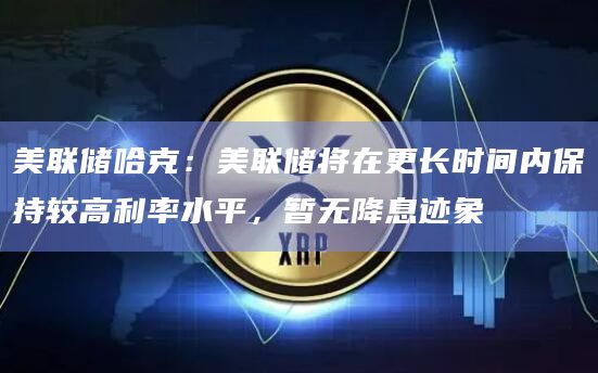 美联储哈克：美联储将在更长时间内保持较高利率水平，暂无降息迹象