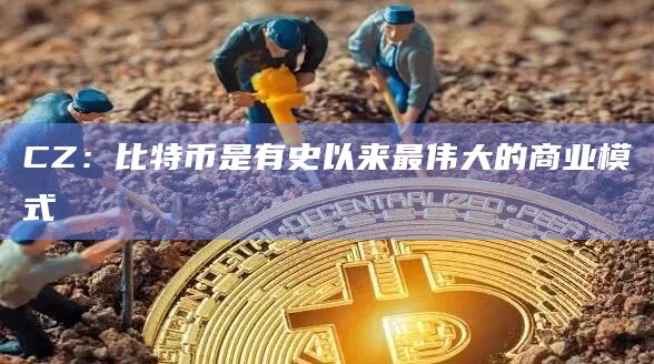 CZ：比特币是有史以来最伟大的商业模式