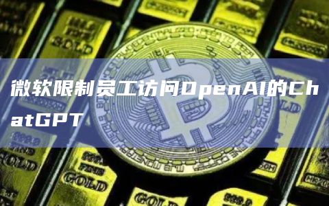 微软限制员工访问OpenAI的ChatGPT