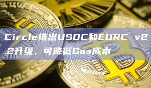 Circle推出USDC和EURC v2.2升级，可降低Gas成本