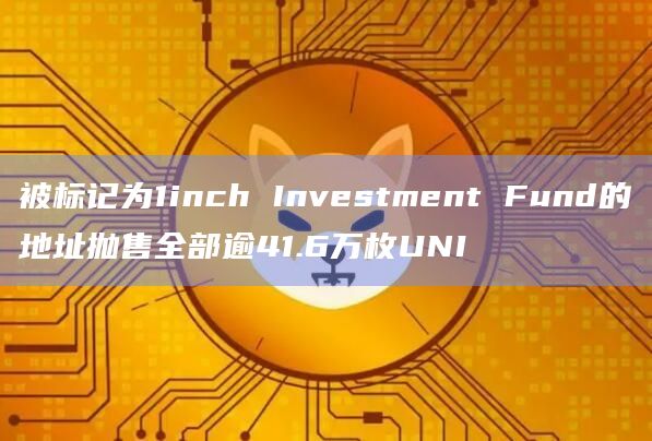 被标记为1inch Investment Fund的地址抛售全部逾41.6万枚UNI