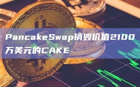 PancakeSwap销毁价值2100万美元的CAKE
