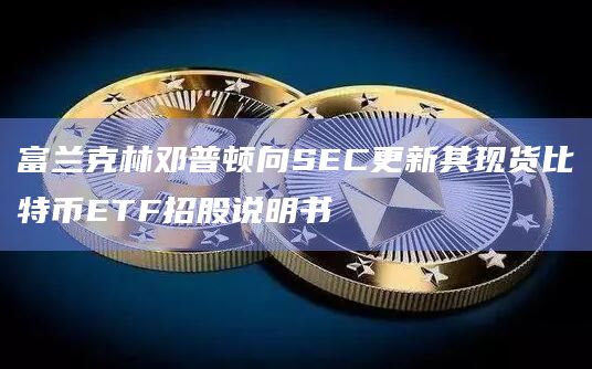 富兰克林邓普顿向SEC更新其现货比特币ETF招股说明书