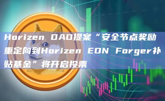 Horizen DAO提案“安全节点奖励重定向到Horizen EON Forger补贴基金”将开启投票