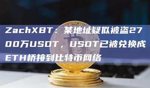 ZachXBT：某地址疑似被盗2700万USDT，USDT已被兑换成ETH桥接到比特币网络