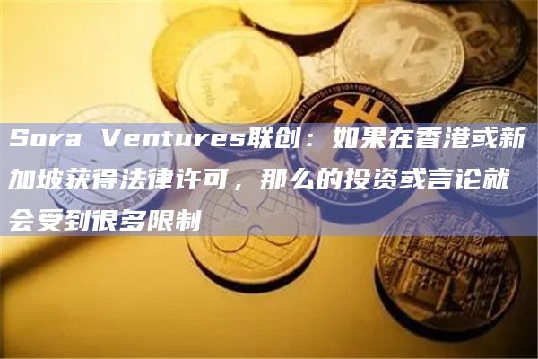 Sora Ventures联创:如果在香港或新加坡获得法律许可,那么的投资或言论就会受到很多限制