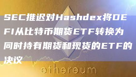 SEC推迟对Hashdex将DEFI从比特币期货ETF转换为同时持有期货和现货的ETF的决议