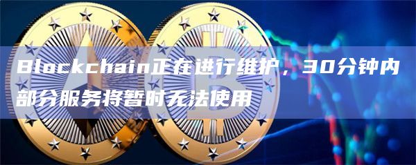 Blockchain正在进行维护，30分钟内部分服务将暂时无法使用