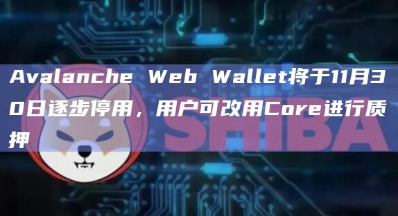 Avalanche Web Wallet将于11月30日逐步停用，用户可改用Core进行质押