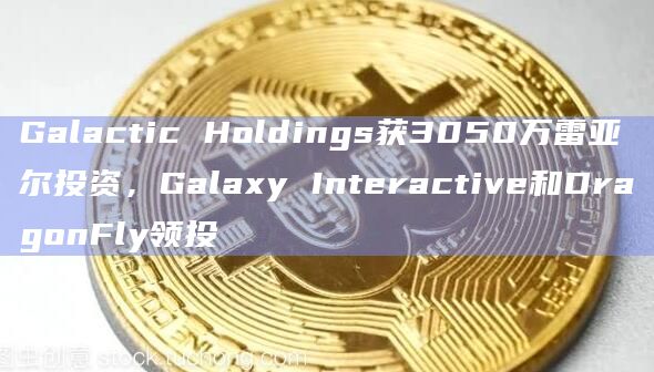 Galactic Holdings获3050万雷亚尔投资,Galaxy Interactive和DragonFly领投