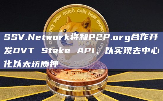 SSV.Network将和P2P.org合作开发DVT Stake API,以实现去中心化以太坊质押