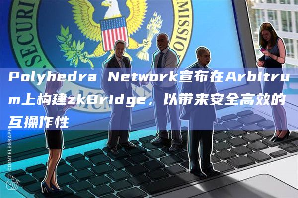 zkBridge和Arbitrum Stylus集成简化了智能合约的创建