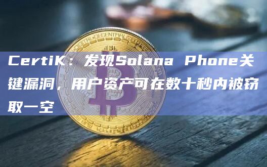 CertiK：发现Solana Phone关键漏洞，用户资产可在数十秒内被窃取一空