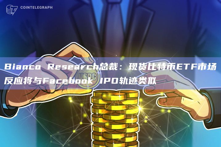 Bianco Research总裁:现货比特币ETF市场反应将与Facebook IPO轨迹类似