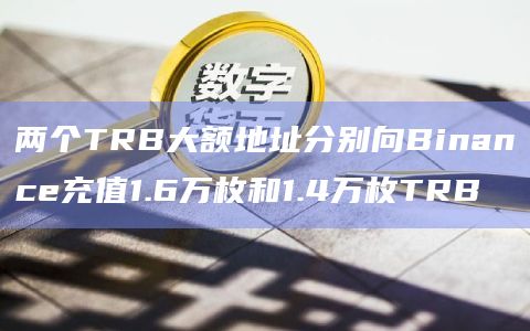 两个TRB大额地址分别向Binance充值1.6万枚和1.4万枚TRB
