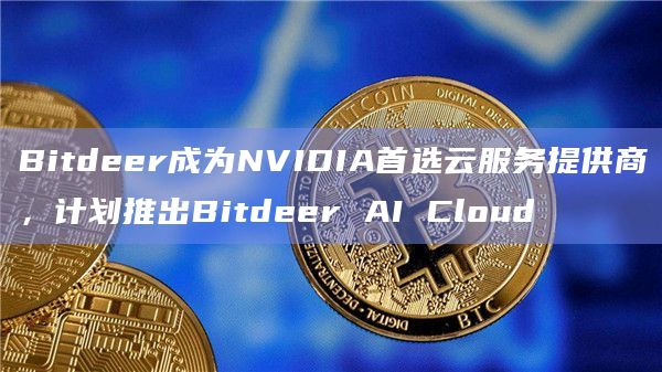 Bitdeer成为NVIDIA首选云服务提供商,计划推出Bitdeer AI Cloud