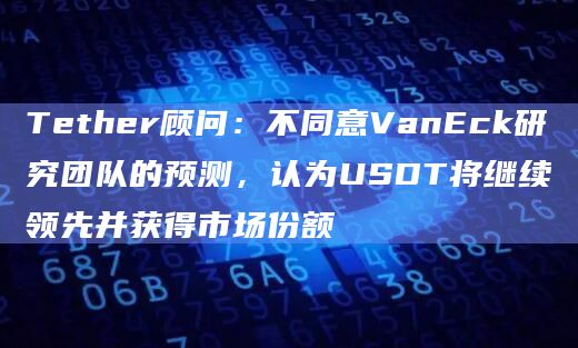 Tether顾问:不同意VanEck研究团队的预测,认为USDT将继续领先并获得市场份额