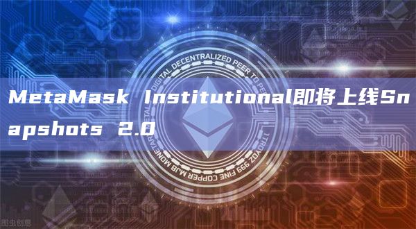 MetaMask Institutional最新动态