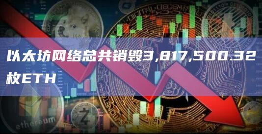 以太坊网络总共销毁3,817,500.32枚ETH