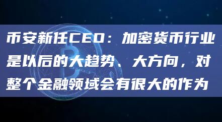 币安新任CEO：加密货币行业是以后的大趋势、大方向，对整个金融领域会有很大的作为