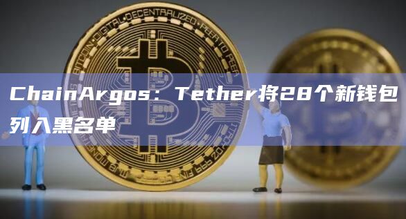 ChainArgos：Tether将28个新钱包列入黑名单