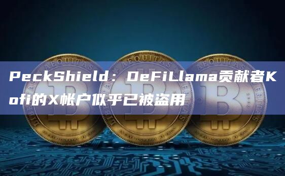 PeckShield：DeFiLlama贡献者Kofi的X帐户似乎已被盗用