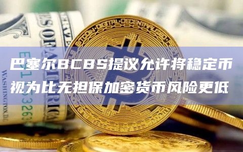 巴塞尔BCBS提议允许将稳定币视为比无担保加密货币风险更低
