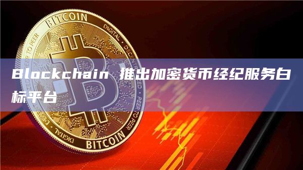 Blockchain 推出加密货币经纪服务白标平台