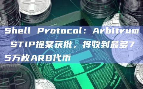 Shell Protocol：Arbitrum STIP提案获批，将收到最多75万枚ARB代币