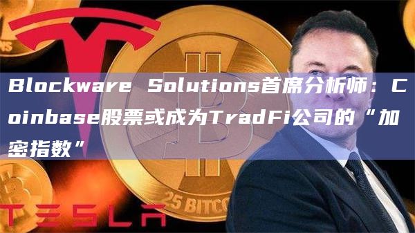 Blockware Solutions首席分析师：Coinbase股票或成为TradFi公司的“加密指数”