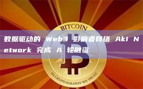数据驱动的 Web3 影响者网络 Aki Network 完成 A 轮融资
